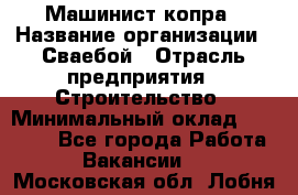Машинист копра › Название организации ­ Сваебой › Отрасль предприятия ­ Строительство › Минимальный оклад ­ 30 000 - Все города Работа » Вакансии   . Московская обл.,Лобня г.